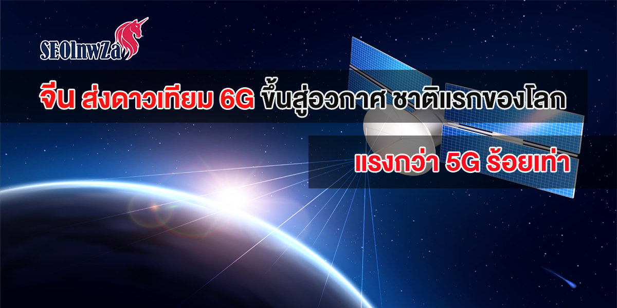 จีน ส่ง ดาวเทียม 6G ขึ้นสู่ อวกาศ ชาติแรกของโลก แรงกว่า 5G ร้อยเท่า