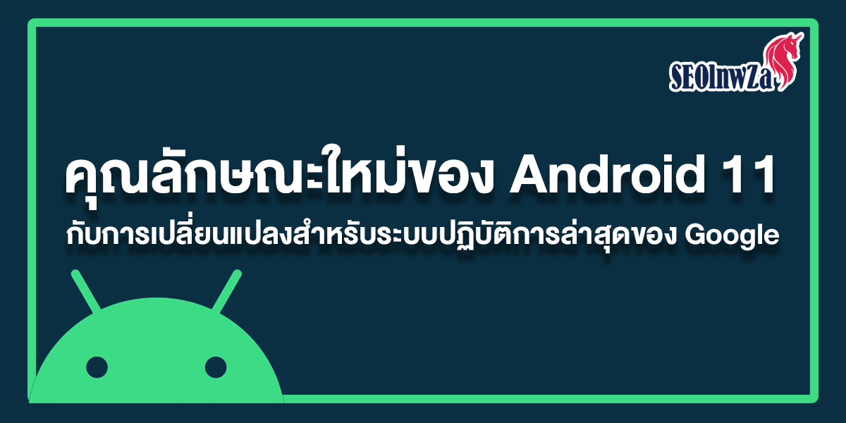 คุณลักษณะใหม่ของ Android 11 กับการเปลี่ยนแปลงระบบล่าสุดของ Google