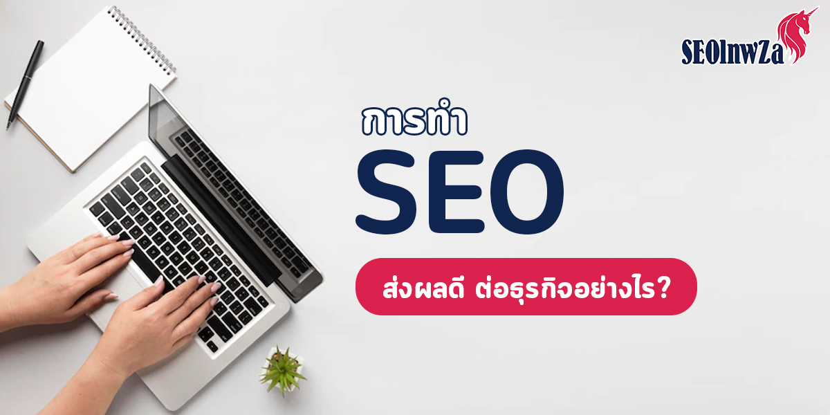 การทำ SEO ส่งผลดี ต่อธุรกิจ อย่างไร?