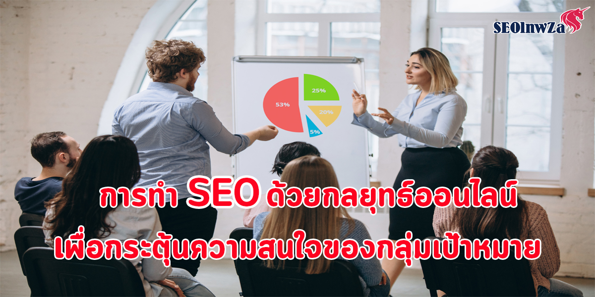 การทำ SEO ด้วยกลยุทธ์ ออนไลน์ เพื่อกระตุ้น ความสนใจของ กลุ่มเป้าหมาย