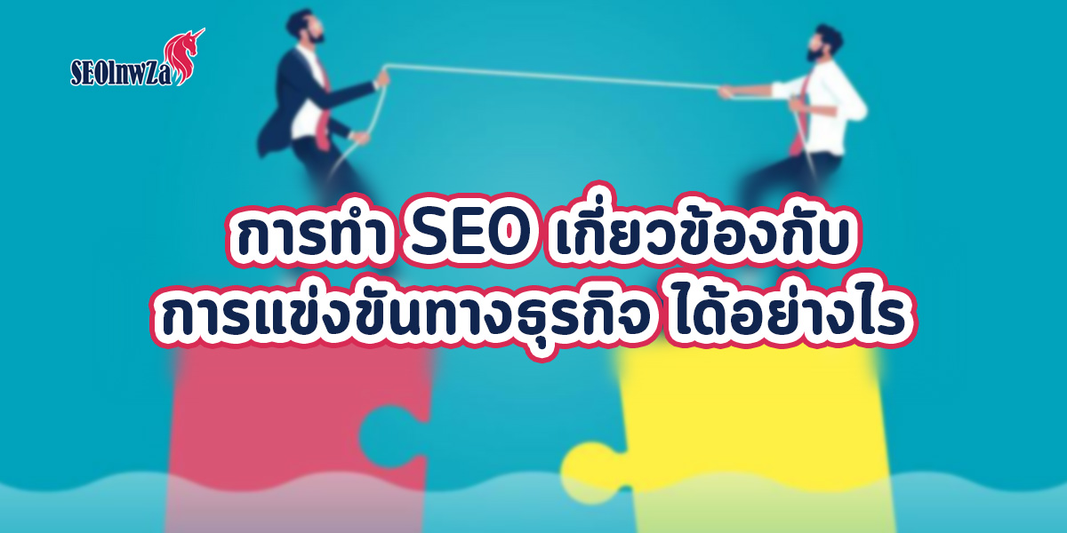 การทำ SEO เกี่ยวข้องกับ การแข่งขันทางธุรกิจ ได้อย่างไร